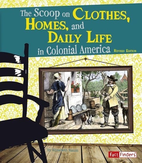 The Scoop on Clothes, Homes, and Daily Life in Colonial America - Elizabeth Raum