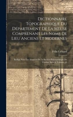 Dictionnaire Topographique Du Département De La Meuse Comprenant Les Noms De Lieu Anciens Et Modernes - Félix Liénard