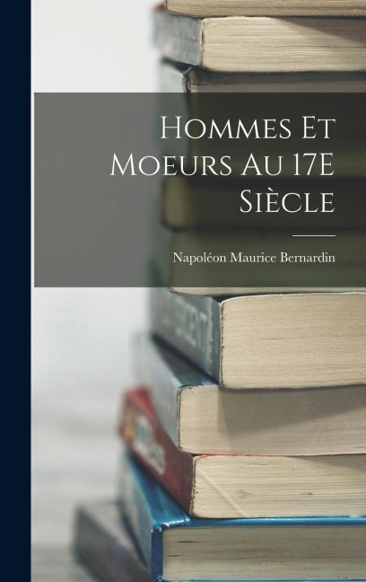 Hommes Et Moeurs Au 17E Siècle - Napoléon Maurice Bernardin