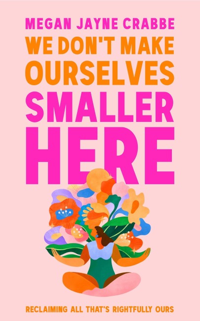 We Don't Make Ourselves Smaller Here - Megan Jayne Crabbe