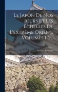 Cover-Bild zum Titel 'Le Japon De Nos Jours Et Les Échelles De L'extrême Orient, Volumes 1-2...' von 'Georges Bousquet'