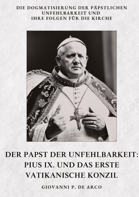 Der Papst der Unfehlbarkeit: Pius IX. und das Erste Vatikanische Konzil - Giovanni P. de Arco