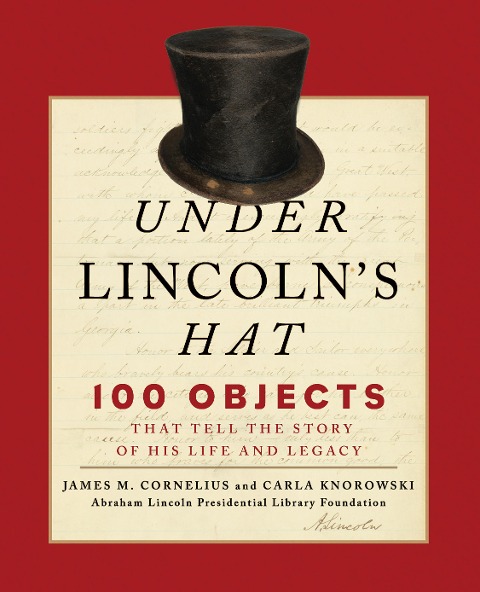 Under Lincoln's Hat: 100 Objects That Tell the Story of His Life and Legacy - Abraham Lincoln Presidential Library Fou