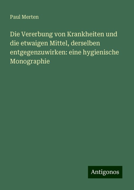 Die Vererbung von Krankheiten und die etwaigen Mittel, derselben entgegenzuwirken: eine hygienische Monographie - Paul Merten