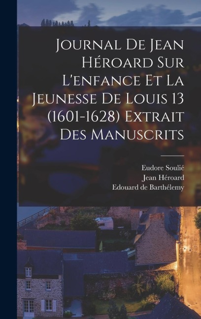 Journal de Jean Héroard sur l'enfance et la jeunesse de Louis 13 (1601-1628) extrait des manuscrits - Jean Héroard, Eudore Soulié, Edouard de Barthélemy