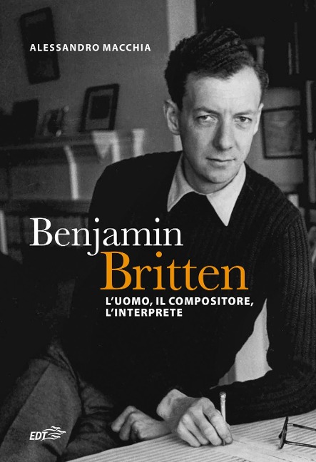 Benjamin Britten. L'uomo, il compositore, l'interprete - Alessandro Macchia