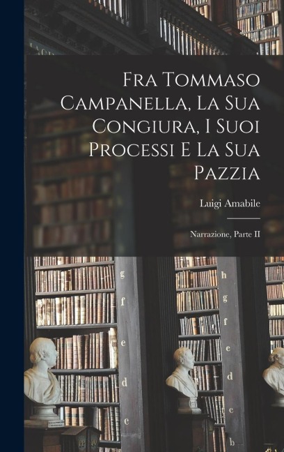 Fra Tommaso Campanella, La Sua Congiura, I Suoi Processi E La Sua Pazzia - Luigi Amabile