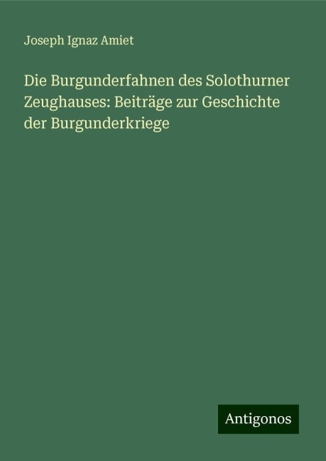 Die Burgunderfahnen des Solothurner Zeughauses: Beiträge zur Geschichte der Burgunderkriege - Joseph Ignaz Amiet