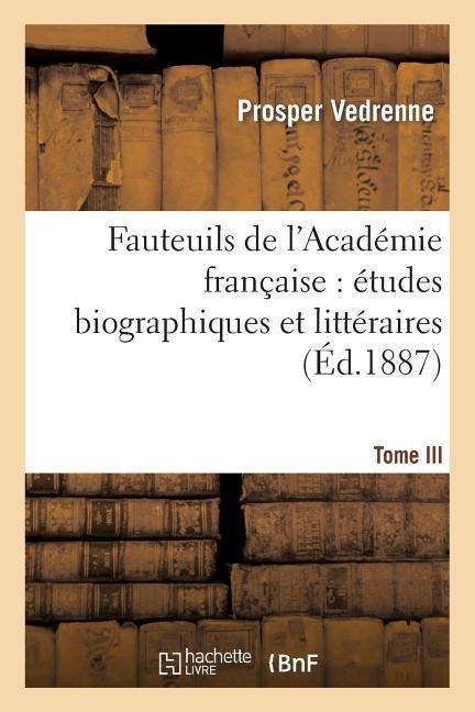 Fauteuils de l'Académie Française: Études Biographiques Et Littéraires. Tome III - Vedrenne-P