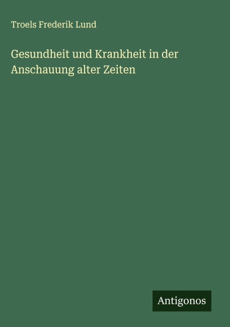 Gesundheit und Krankheit in der Anschauung alter Zeiten - Troels Frederik Lund