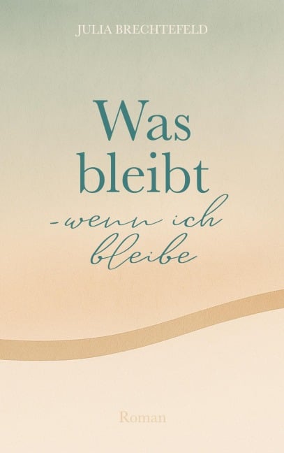 Was bleibt - wenn ich bleibe - Julia Brechtefeld