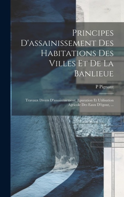 Principes D'assainissement Des Habitations Des Villes Et De La Banlieue: Travaux Divers D'assainissement. Epuration Et Utilisation Agricole Des Eaux D - P. Pignant