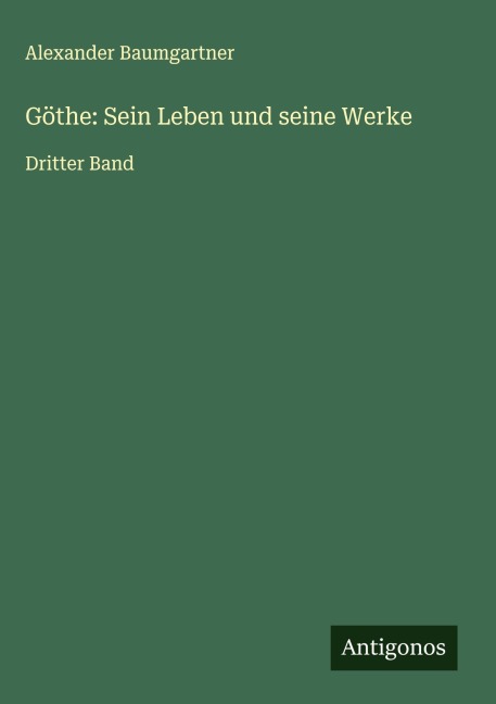 Göthe: Sein Leben und seine Werke - Alexander Baumgartner