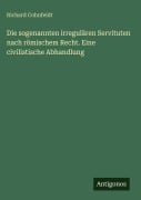 Cover-Bild zum Titel 'Die sogenannten irregulären Servituten nach römischem Recht. Eine civilistische Abhandlung' von 'Richard Cohnfeldt'