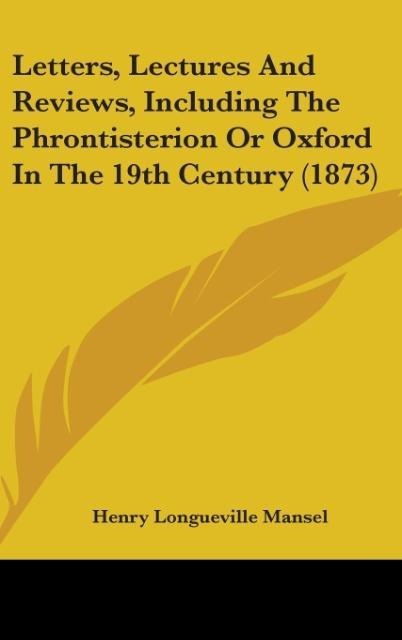 Letters, Lectures And Reviews, Including The Phrontisterion Or Oxford In The 19th Century (1873) - Henry Longueville Mansel