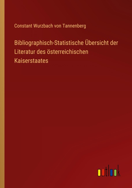 Bibliographisch-Statistische Übersicht der Literatur des österreichischen Kaiserstaates - Constant Wurzbach von Tannenberg