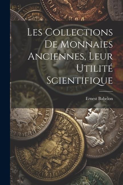 Les Collections De Monnaies Anciennes, Leur Utilité Scientifique - Ernest Babelon