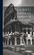 Essai Sur Le Règne De L'empereur Aurélien (270-275) - Léon Pol Homo