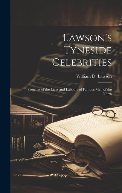 Lawson's Tyneside Celebrities: Sketches of the Lives and Labours of Famous Men of the North - William D. Lawson