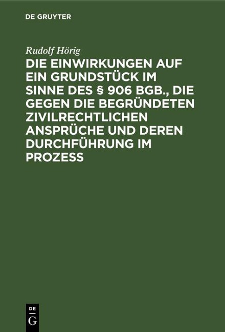 Die Einwirkungen auf ein Grundstück im Sinne des § 906 BGB., die gegen die begründeten zivilrechtlichen Ansprüche und deren Durchführung im Prozess - Rudolf Hörig