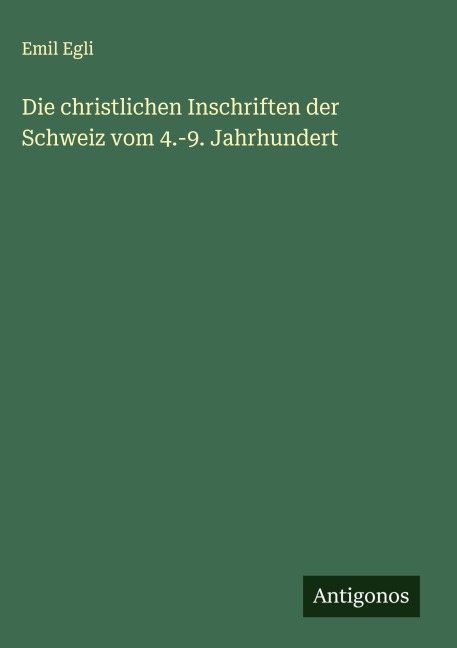 Die christlichen Inschriften der Schweiz vom 4.-9. Jahrhundert - Emil Egli