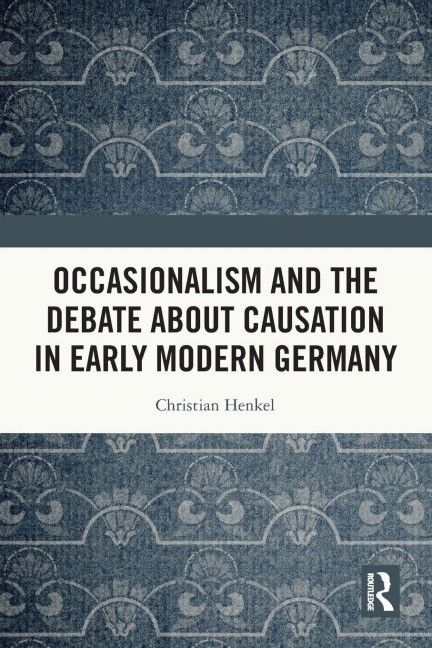 Occasionalism and the Debate about Causation in Early Modern Germany - Christian Henkel