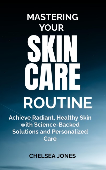 Mastering Your Skin Care Routine: Achieve Radiant, Healthy Skin with Science-Backed Solutions and Personalized Care - Chelsea Jones