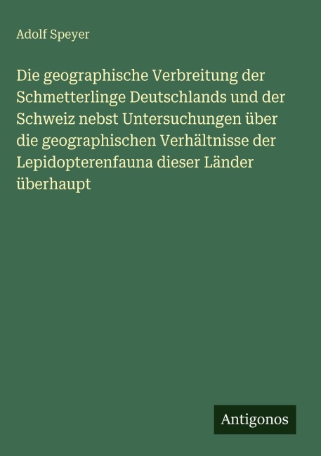 Die geographische Verbreitung der Schmetterlinge Deutschlands und der Schweiz nebst Untersuchungen über die geographischen Verhältnisse der Lepidopterenfauna dieser Länder überhaupt - Adolf Speyer