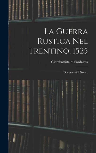 La Guerra Rustica Nel Trentino, 1525: Documenti E Note... - Giambattista Di Sardagna