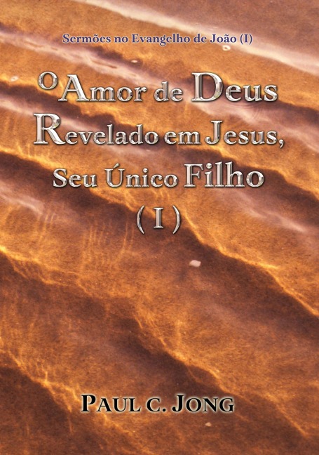 Sermões no Evangelho de João (I) - O Amor de Deus Revelado em Jesus, Seu Único Filho (I) - Paul C. Jong