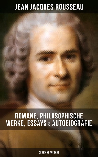 Jean Jacques Rousseau: Romane, Philosophische Werke, Essays & Autobiografie (Deutsche Ausgabe) - Jean Jacques Rousseau