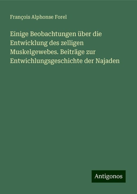 Einige Beobachtungen über die Entwicklung des zelligen Muskelgewebes. Beiträge zur Entwichlungsgeschichte der Najaden - François Alphonse Forel