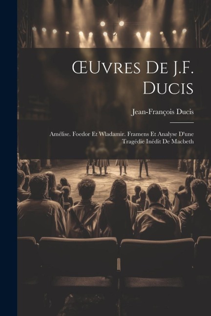 OEuvres De J.F. Ducis: Amélise. Foedor Et Wladamir. Framens Et Analyse D'une Tragédie Inédit De Macbeth - Jean-François Ducis