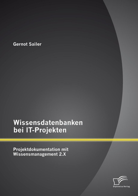 Wissensdatenbanken bei IT-Projekten: Projektdokumentation mit Wissensmanagement 2.X - Gernot Sailer