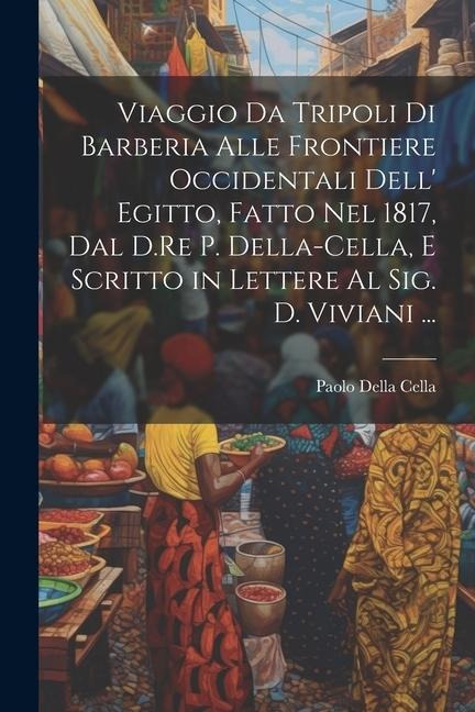 Viaggio Da Tripoli Di Barberia Alle Frontiere Occidentali Dell' Egitto, Fatto Nel 1817, Dal D.Re P. Della-Cella, E Scritto in Lettere Al Sig. D. Vivia - Paolo Della Cella
