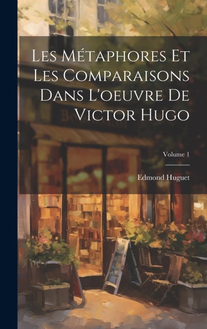 Les Métaphores Et Les Comparaisons Dans L'oeuvre De Victor Hugo; Volume 1 - Edmond Huguet