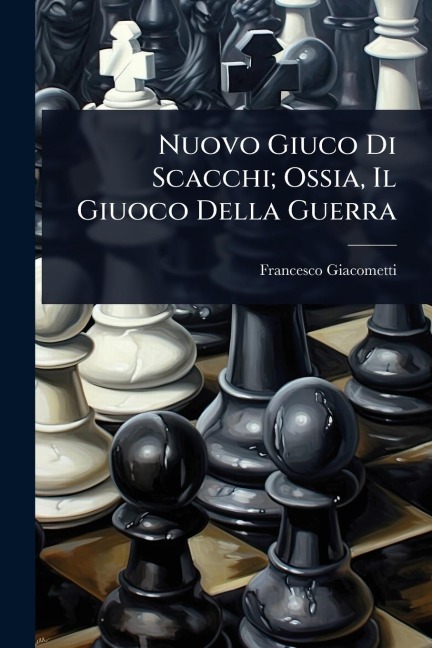 Nuovo Giuco Di Scacchi; Ossia, Il Giuoco Della Guerra - Francesco Giacometti