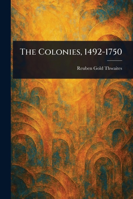 The Colonies, 1492-1750 - Reuben Gold Thwaites