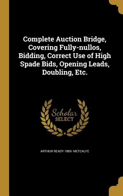 Complete Auction Bridge, Covering Fully-nullos, Bidding, Correct Use of High Spade Bids, Opening Leads, Doubling, Etc. - Arthur Ready Metcalfe