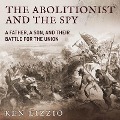 The Abolitionist and the Spy: A Father, a Son, and Their Battle for the Union - Ken Lizzio