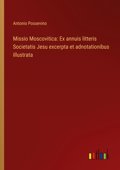 Missio Moscovitica: Ex annuis litteris Societatis Jesu excerpta et adnotationibus illustrata - Antonio Possevino