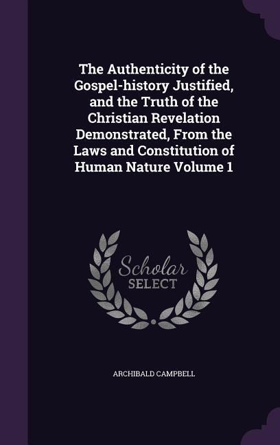 The Authenticity of the Gospel-history Justified, and the Truth of the Christian Revelation Demonstrated, From the Laws and Constitution of Human Natu - Archibald Campbell