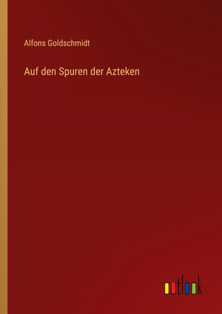 Auf den Spuren der Azteken - Alfons Goldschmidt