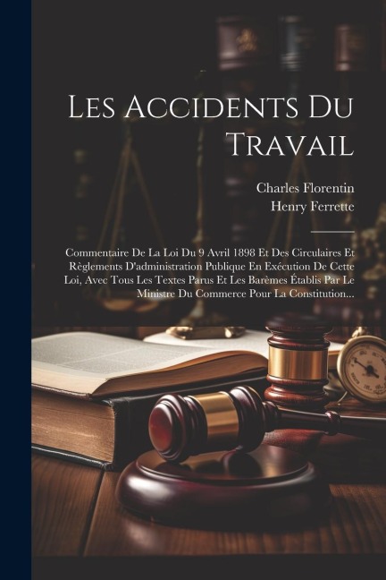 Les Accidents Du Travail: Commentaire De La Loi Du 9 Avril 1898 Et Des Circulaires Et Règlements D'administration Publique En Exécution De Cette - Henry Ferrette, Charles Florentin