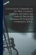 Cover-Bild zum Titel 'Catalogue Commercial Ou Prix Courant Général Des Drogues Simples, Produits Pharmaceutiques Et Chimiques...[etc]...' von ''