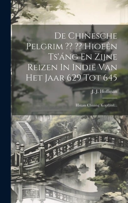 De Chinesche Pelgrim Hioeên Ts'áng En Zijne Reizen In Indië Van Het Jaar 629 Tot 645: Hsüan Chuang Kopftitel... - J. J. Hoffman