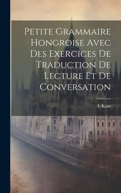 Petite Grammaire Hongroise Avec Des Exercices De Traduction De Lecture Et De Conversation - I. Kont