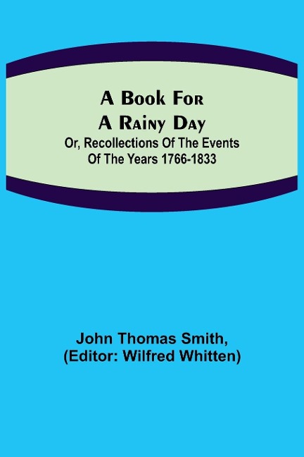 A Book for a Rainy Day; or, Recollections of the Events of the Years 1766-1833 - John Thomas Smith