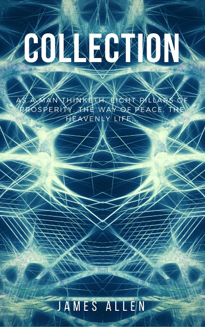 James Allen Collection - As a Man Thinketh, Eight Pillars of Prosperity, The Way of Peace and The Heavenly Life - James Allen