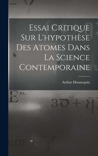 Essai Critique Sur L'hypothèse Des Atomes Dans La Science Contemporaine - Arthur Hannequin
